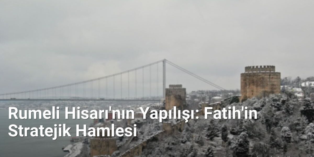 Rumeli Hisarı'nın Yapılışı: Fatih'in Stratejik Hamlesi - istanbultarih.net.tc