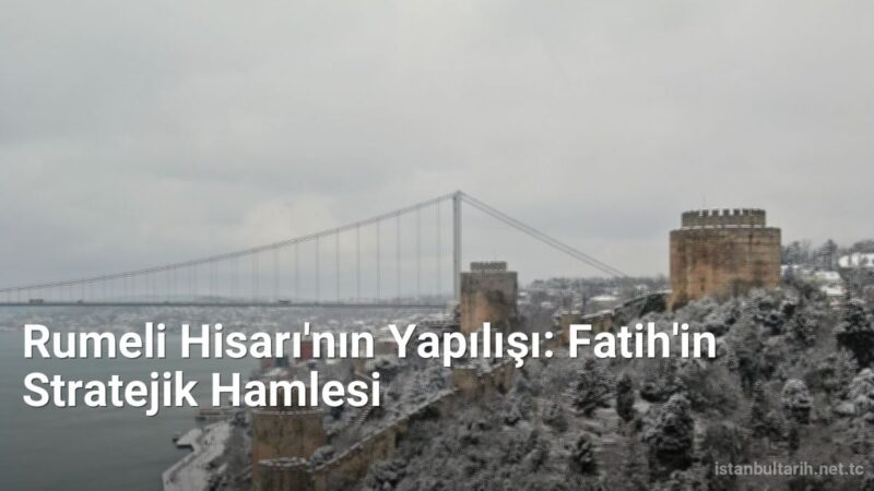 Rumeli Hisarı'nın Yapılışı: Fatih'in Stratejik Hamlesi - istanbultarih.net.tc